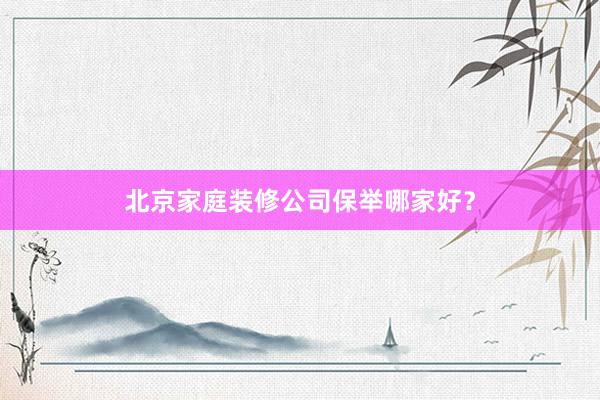 北京家庭装修公司保举哪家好？