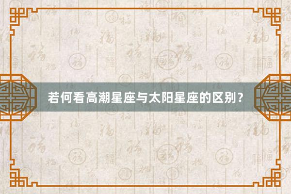 若何看高潮星座与太阳星座的区别？