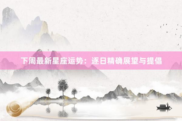 下周最新星座运势：逐日精确展望与提倡