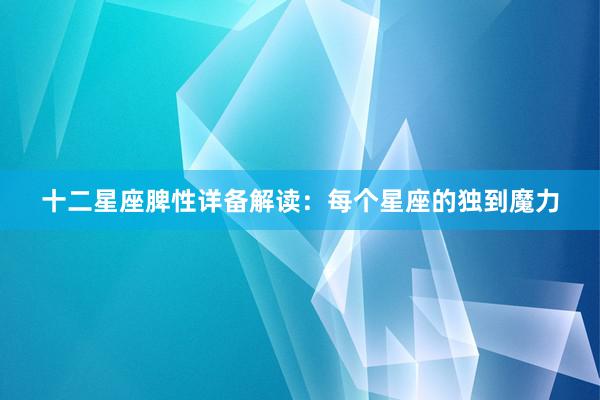 十二星座脾性详备解读：每个星座的独到魔力