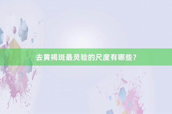 去黄褐斑最灵验的尺度有哪些？