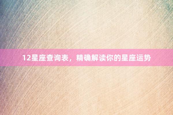 12星座查询表，精确解读你的星座运势