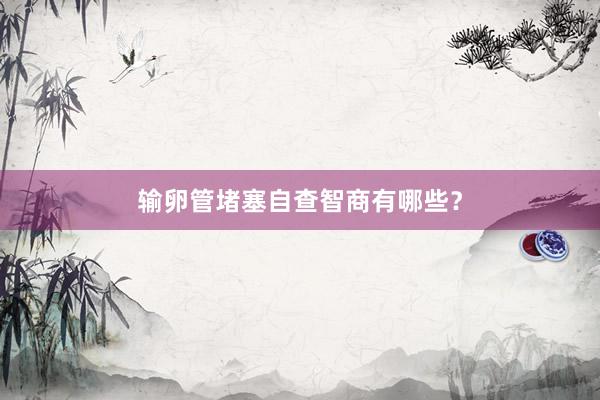 输卵管堵塞自查智商有哪些？