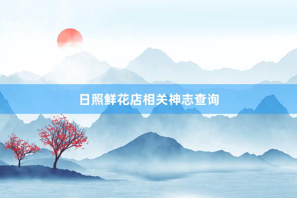 日照鲜花店相关神志查询