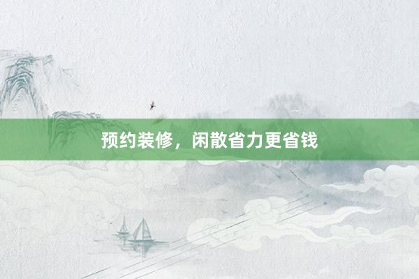 预约装修，闲散省力更省钱